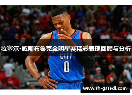 拉塞尔·威斯布鲁克全明星赛精彩表现回顾与分析