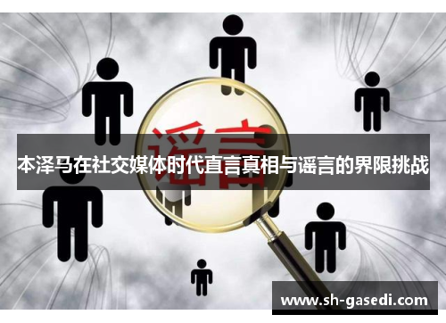 本泽马在社交媒体时代直言真相与谣言的界限挑战 本泽马在社交媒体时代直言真相与谣言的界限挑战