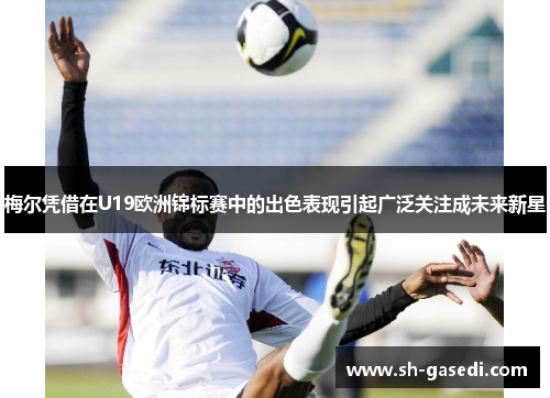梅尔凭借在U19欧洲锦标赛中的出色表现引起广泛关注成未来新星 梅尔凭借在U19欧洲锦标赛中的出色表现引起广泛关注成未来新星