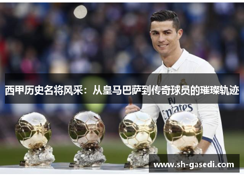 西甲历史名将风采：从皇马巴萨到传奇球员的璀璨轨迹