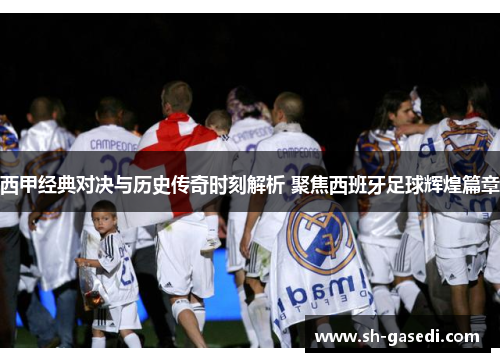 西甲经典对决与历史传奇时刻解析 聚焦西班牙足球辉煌篇章