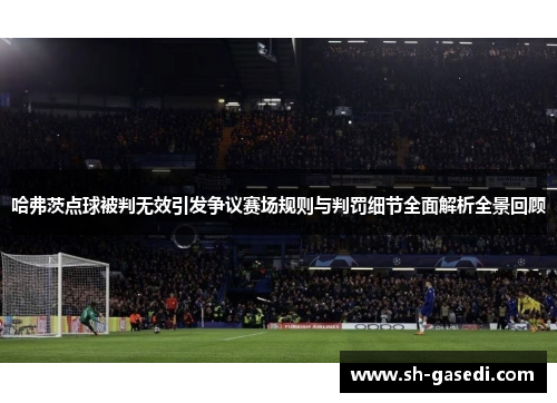 哈弗茨点球被判无效引发争议赛场规则与判罚细节全面解析全景回顾