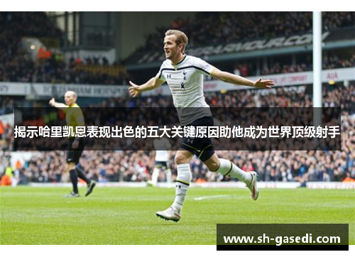 揭示哈里凯恩表现出色的五大关键原因助他成为世界顶级射手