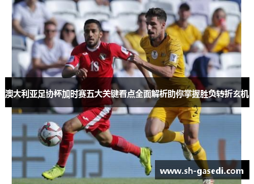 澳大利亚足协杯加时赛五大关键看点全面解析助你掌握胜负转折玄机