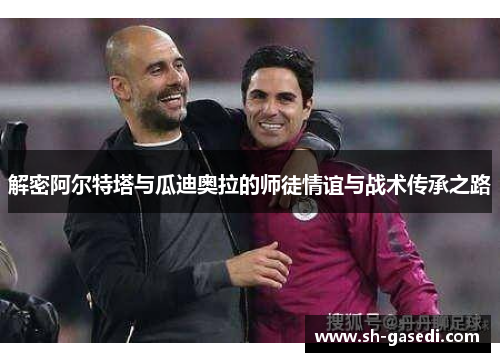 解密阿尔特塔与瓜迪奥拉的师徒情谊与战术传承之路