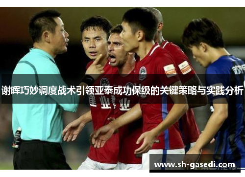 谢晖巧妙调度战术引领亚泰成功保级的关键策略与实践分析